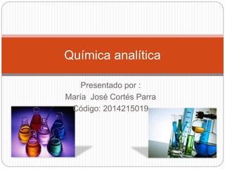 Química analítica 
Presentado por : 
María José Cortés Parra 
Código: 2014215019 
 
