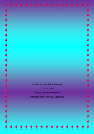 Nombre: Betzabe Rojas Gutiérrez
Curso: 7 º año
Colegio: Primitiva Echeverría
Profesora: maría hortensia soto rojas
 