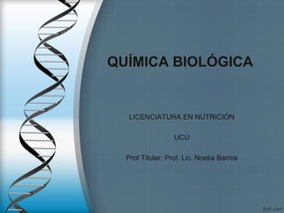 QUÍMICA BIOLÓGICA
LICENCIATURA EN NUTRICIÓN
UCU
Prof Titular: Prof. Lic. Noelia Barros
 