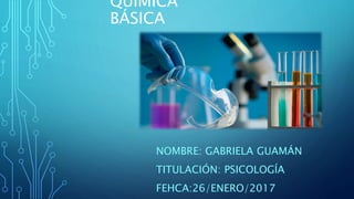 QUÍMICA
BÁSICA
NOMBRE: GABRIELA GUAMÁN
TITULACIÓN: PSICOLOGÍA
FEHCA:26/ENERO/2017
 