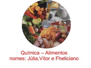 Química – Alimentos nomes: Júlia,Vítor e   Fheliciano 