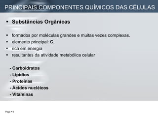 Substâncias Orgânicas   formados por moléculas grandes e muitas vezes complexas.  elemento principal:  C . rica em energia resultantes da atividade metabólica celular - Carboidratos - Lipídios - Proteínas - Ácidos nucléicos - Vitaminas PRINCIPAIS COMPONENTES QUÍMICOS DAS CÉLULAS 