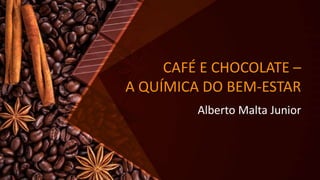 CAFÉ E CHOCOLATE –
A QUÍMICA DO BEM-ESTAR
Alberto Malta Junior
 