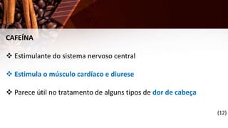 CAFEÍNA
 Estimulante do sistema nervoso central
 Estimula o músculo cardíaco e diurese
 Parece útil no tratamento de alguns tipos de dor de cabeça
(12)
 