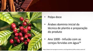 • Polpa doce
• Árabes dominio inicial da
técnica de plantio e preparação
do produto
• Ano 1000 - Infusão com as
cerejas fervidas em água14
https://www.sherrayorganiccosmetics.com/ingredients/coffea-arabica-seed-oil/
 