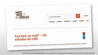 Fonte: http://www.mexidodeideias.com.br/tecnicas-de-preparo/ciencia/faz-bem-ou-mal-os-estudos-do-cafe/
 