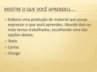 MOSTRE O QUE VOCÊ APRENDEU....
 Elabore uma produção de material que possa
expressar o que você aprendeu. Aborde dois ou
mais temas trabalhados, escolhendo uma das
opções abaixo.
 Texto
 Cartaz
 Charge
 
