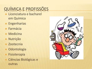 QUÍMICA E PROFISSÕES
 Licenciatura e bacharel
em Química
 Engenharias
 Farmácia
 Medicina
 Nutrição
 Zootecnia
 Odontologia
 Fisioterapia
 Ciências Biológicas e
outras
 