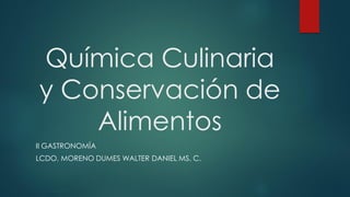 Química Culinaria
y Conservación de
Alimentos
II GASTRONOMÍA
LCDO. MORENO DUMES WALTER DANIEL MS. C.
 