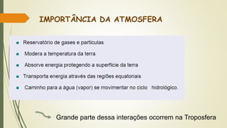IMPORTÂNCIA DA ATMOSFERA
Grande parte dessa interações ocorrem na Troposfera
 