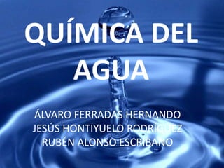 QUÍMICA DEL
AGUA
ÁLVARO FERRADAS HERNANDO
JESÚS HONTIYUELO RODRÍGUEZ
RUBÉN ALONSO ESCRIBANO
 