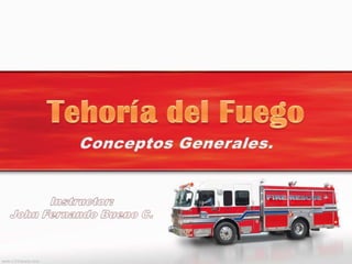 Tehoría del Fuego Conceptos Generales. Instructor: John Fernando Bueno C. 