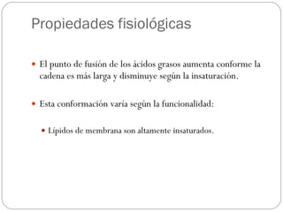 Propiedades fisiológicas El punto de fusión de los ácidos grasos aumenta conforme la cadena es más larga y disminuye según la insaturación. Esta conformación varía según la funcionalidad: Lípidos de membrana son altamente insaturados.  