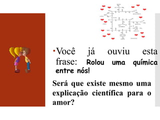 Você já ouviu esta
frase: Rolou uma química
entre nós!
Será que existe mesmo uma
explicação científica para o
amor?
 