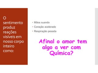O
sentimento
produz
reações
visíveis em
nosso corpo
inteiro
como:
 Mãos suando
 Coração acelerado
 Respiração pesada
Afinal o amor tem
algo a ver com
Química?
 
