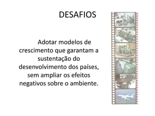 DESAFIOS
Adotar modelos de
crescimento que garantam a
sustentação do
desenvolvimento dos países,
sem ampliar os efeitos
negativos sobre o ambiente.
 