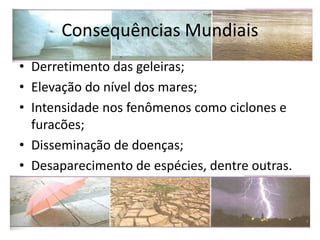 Consequências Mundiais
• Derretimento das geleiras;
• Elevação do nível dos mares;
• Intensidade nos fenômenos como ciclones e
furacões;
• Disseminação de doenças;
• Desaparecimento de espécies, dentre outras.
 
