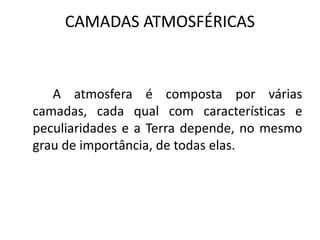 CAMADAS ATMOSFÉRICAS
A atmosfera é composta por várias
camadas, cada qual com características e
peculiaridades e a Terra depende, no mesmo
grau de importância, de todas elas.
 