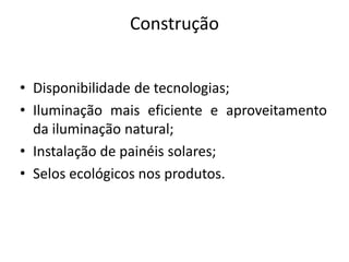 Construção
• Disponibilidade de tecnologias;
• Iluminação mais eficiente e aproveitamento
da iluminação natural;
• Instalação de painéis solares;
• Selos ecológicos nos produtos.
 