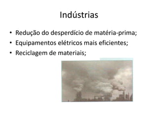 Indústrias
• Redução do desperdício de matéria-prima;
• Equipamentos elétricos mais eficientes;
• Reciclagem de materiais;
 