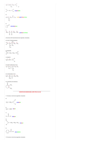 c)
propanodial
d)
4-etil-pent-4-en-2-ona
e)
ciclo-butanona
f)
pentano-2,3-diona
2.Escreva a fórmula estrutural dos seguintes compostos:
a) 2-etil-3,3-dimetil-pentanal
b) butanodial
c) propenal
d) 4-etil-2-metil-hexan-3-ona
e) 2-metil-pentan-3-ona
f) 2,3-dimetil-ciclo-hexanona
________________________________________________________________________
EXERCÍCIOS ESSENCIAIS (LIVRO PÁG. 68 e 69)
11. Escreva o nome dos seguintes compostos:
a)
propanal
b)
etanal
c)
metanal
d)
butanal
e)
benzaldeído
13. Escreva o nome dos seguintes compostos:
 