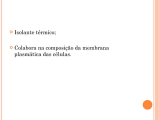    Isolante térmico;

   Colabora na composição da membrana
    plasmática das células.
 