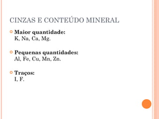 CINZAS E CONTEÚDO MINERAL
   Maior quantidade:
    K, Na, Ca, Mg.

   Pequenas quantidades:
    Al, Fe, Cu, Mn, Zn.

   Traços:
    I, F.
 