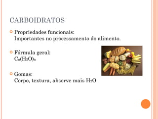 CARBOIDRATOS
   Propriedades funcionais:
    Importantes no processamento do alimento.

   Fórmula geral:
    Cn(H2O)n

   Gomas:
    Corpo, textura, absorve mais H2O
 