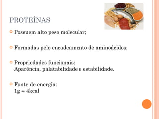 PROTEÍNAS
   Possuem alto peso molecular;

   Formadas pelo encadeamento de aminoácidos;

   Propriedades funcionais:
    Aparência, palatabilidade e estabilidade.

   Fonte de energia:
    1g = 4kcal
 