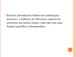    Existem literalmente bilhões de combinações
    possíveis e milhares de diferentes espécies de
    proteínas nos nossos corpos, cada tipo com uma
    função específica a desempenhar.
 