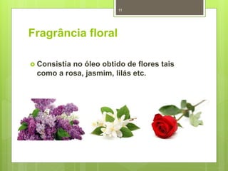 Fragrância floral
 Consistia no óleo obtido de flores tais
como a rosa, jasmim, lilás etc.
11
 