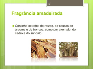Fragrância amadeirada
 Continha extratos de raízes, de cascas de
árvores e de troncos, como por exemplo, do
cedro e do sândalo.
14
 