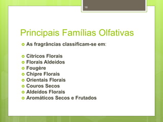 Principais Famílias Olfativas
 As fragrâncias classificam-se em:
 Cítricos Florais
 Florais Aldeídos
 Fougère
 Chipre Florais
 Orientais Florais
 Couros Secos
 Aldeídos Florais
 Aromáticos Secos e Frutados
16
 
