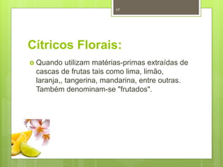 Cítricos Florais:
 Quando utilizam matérias-primas extraídas de
cascas de frutas tais como lima, limão,
laranja,, tangerina, mandarina, entre outras.
Também denominam-se "frutados".
17
 