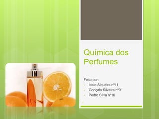 Química dos
Perfumes
Feito por:
• Íttalo Siqueira nº11
• Gonçalo Silveira nº9
• Pedro Silva nº16
1
 