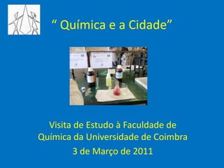 “ Química e a Cidade” Visita de Estudo à Faculdade de Química da Universidade de Coimbra 3 de Março de 2011 