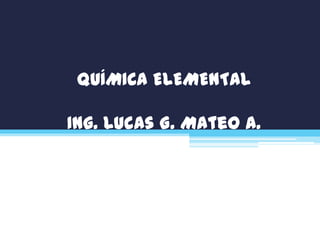 QUÍMICA ELEMENTAL
Ing. Lucas G. Mateo A.
 