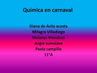 Química en carnaval

  Diana de Ávila acosta
   Milagro Villadiego
   Melanys Mendoza
     Angie sumalave
     Paola campillo
          11°A
 