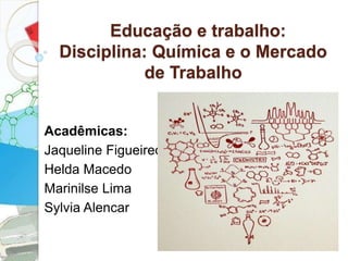 Educação e trabalho: 
Disciplina: Química e o Mercado 
de Trabalho 
Acadêmicas: 
Jaqueline Figueiredo 
Helda Macedo 
Marinilse Lima 
Sylvia Alencar 
 
