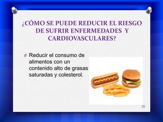 ¿CÓMO SE PUEDE REDUCIR EL RIESGO DE SUFRIR ENFERMEDADES  Y CARDIOVASCULARES? Reducir el consumo de alimentos con un contenido alto de grasas saturadas y colesterol. 15