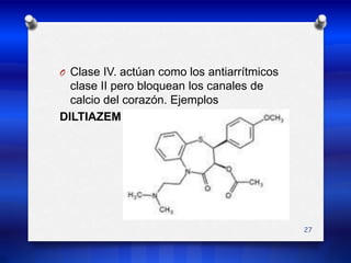 Clase IV. actúan como los antiarrítmicos clase II pero bloquean los canales de calcio del corazón. Ejemplos  DILTIAZEM27