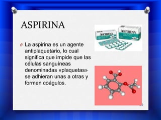 ASPIRINALa aspirina es un agente antiplaquetario, lo cual significa que impide que las células sanguíneas denominadas «plaquetas» se adhieran unas a otras y formen coágulos.29