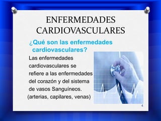 ENFERMEDADES CARDIOVASCULARES¿Qué son las enfermedades cardiovasculares?  Las enfermedades cardiovasculares se refiere a las enfermedadesdel corazón y del sistemade vasos Sanguíneos. (arterias, capilares, venas) 4