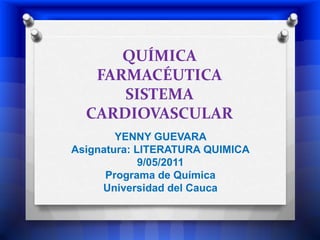 QUÍMICA FARMACÉUTICASISTEMA CARDIOVASCULAR YENNY GUEVARA   Asignatura: LITERATURA QUIMICA 9/05/2011 Programa de Química Universidad del Cauca 