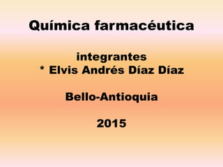 Química farmacéutica
integrantes
* Elvis Andrés Díaz Díaz
Bello-Antioquia
2015
 