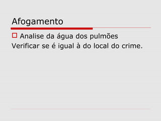 Afogamento
 Analise da água dos pulmões
Verificar se é igual à do local do crime.

 