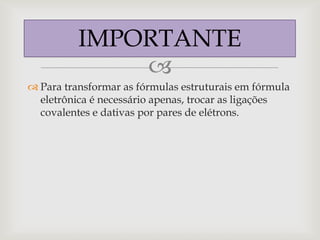 IMPORTANTE
              
 Para transformar as fórmulas estruturais em fórmula
  eletrônica é necessário apenas, trocar as ligações
  covalentes e dativas por pares de elétrons.
 
