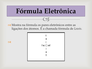 Fórmula Eletrônica
            
 Mostra na fórmula os pares eletrônicos entre as
  ligações dos átomos. É a chamada fórmula de Lewis.




 