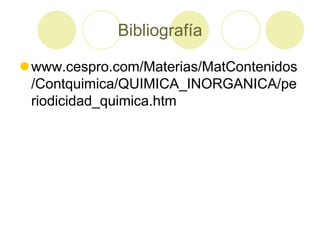 Bibliografía

www.cespro.com/Materias/MatContenidos
 /Contquimica/QUIMICA_INORGANICA/pe
 riodicidad_quimica.htm
 