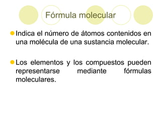 Fórmula molecular

Indica el número de átomos contenidos en
 una molécula de una sustancia molecular.

Los elementos y los compuestos pueden
 representarse     mediante    fórmulas
 moleculares.
 